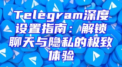 Telegram深度设置指南：解锁聊天与隐私的极致体验