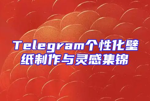 Telegram个性化壁纸制作与灵感集锦