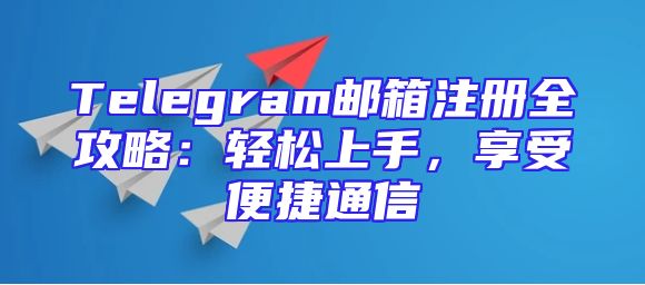 Telegram邮箱注册全攻略：轻松上手，享受便捷通信