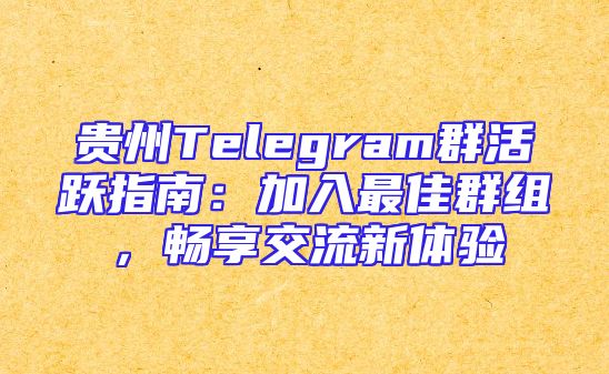 贵州Telegram群活跃指南：加入最佳群组，畅享交流新体验