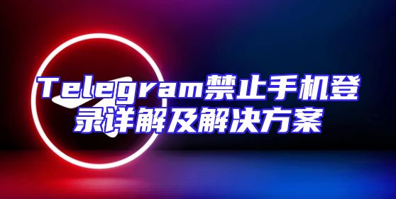 Telegram禁止手机登录详解及解决方案