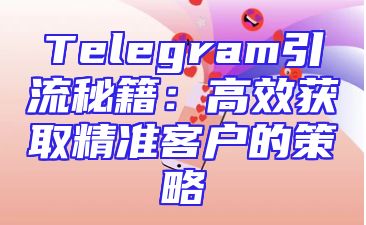 Telegram引流秘籍：高效获取精准客户的策略