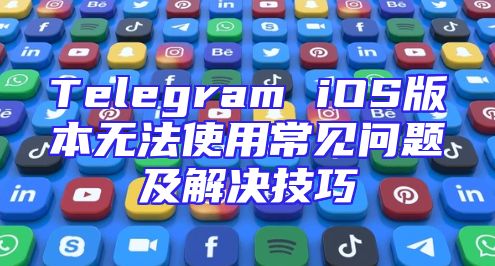 Telegram iOS版本无法使用常见问题及解决技巧