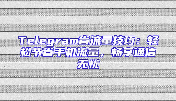 Telegram省流量技巧：轻松节省手机流量，畅享通信无忧