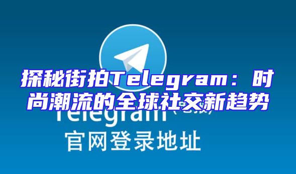 探秘街拍Telegram：时尚潮流的全球社交新趋势