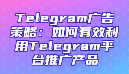 Telegram广告策略：如何有效利用Telegram平台推广产品