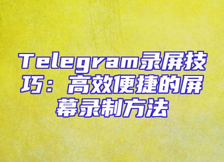 Telegram录屏技巧：高效便捷的屏幕录制方法
