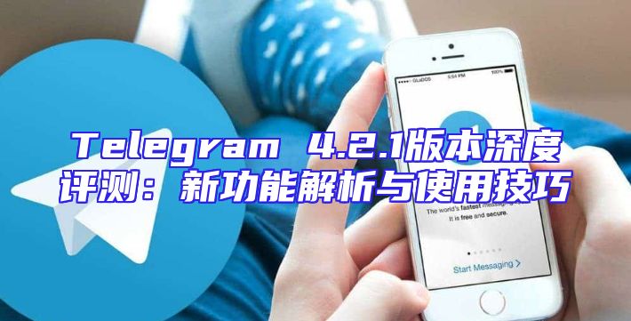 Telegram 4.2.1版本深度评测：新功能解析与使用技巧
