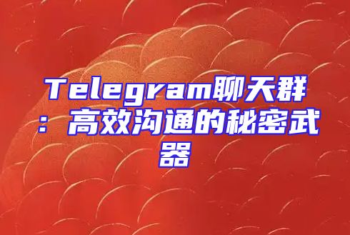 Telegram聊天群：高效沟通的秘密武器