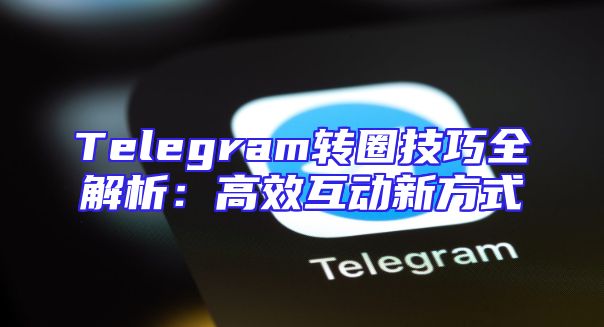 Telegram转圈技巧全解析：高效互动新方式