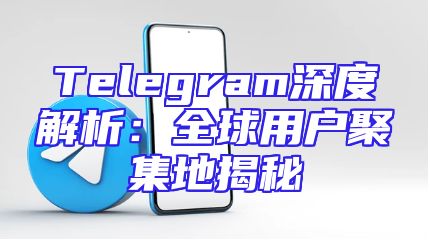 Telegram深度解析：全球用户聚集地揭秘