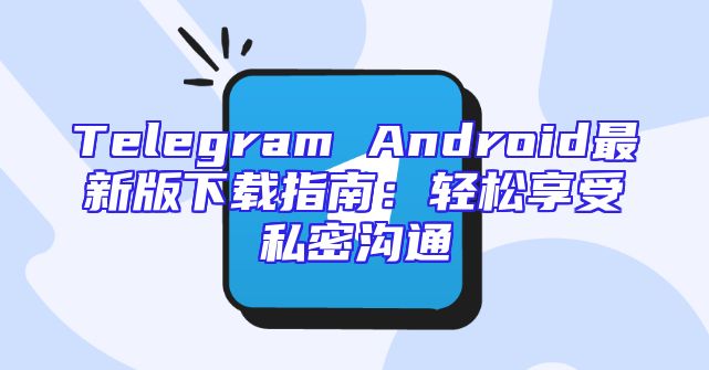 Telegram Android最新版下载指南：轻松享受私密沟通
