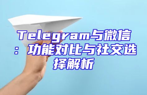 Telegram与微信：功能对比与社交选择解析