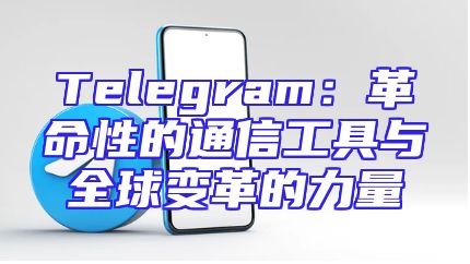 Telegram：革命性的通信工具与全球变革的力量