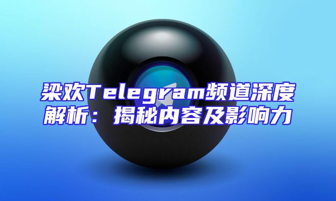 梁欢Telegram频道深度解析：揭秘内容及影响力