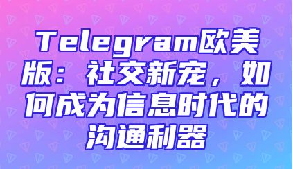 Telegram欧美版：社交新宠，如何成为信息时代的沟通利器