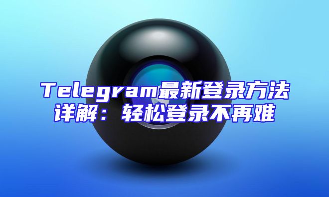 Telegram最新登录方法详解：轻松登录不再难