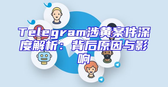 Telegram涉黄案件深度解析：背后原因与影响