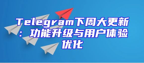 Telegram下周大更新：功能升级与用户体验优化