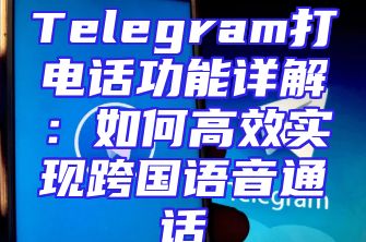 Telegram打电话功能详解：如何高效实现跨国语音通话
