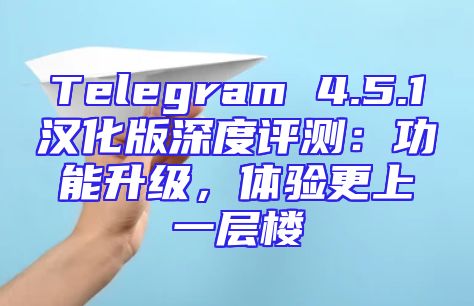 Telegram 4.5.1汉化版深度评测：功能升级，体验更上一层楼