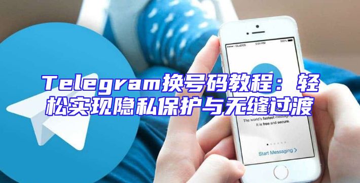 Telegram换号码教程：轻松实现隐私保护与无缝过渡