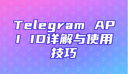 Telegram API ID详解与使用技巧