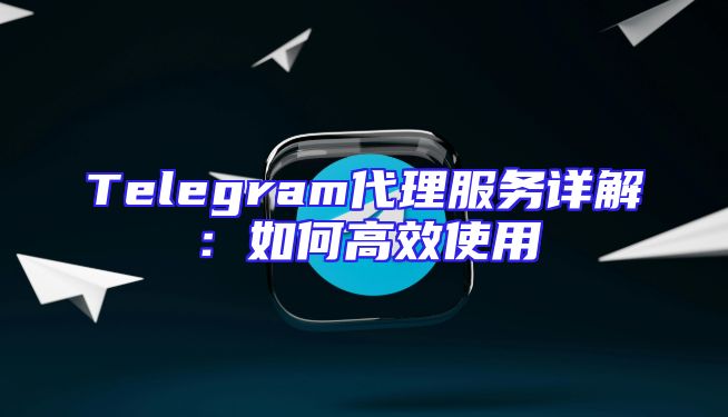 Telegram代理服务详解：如何高效使用