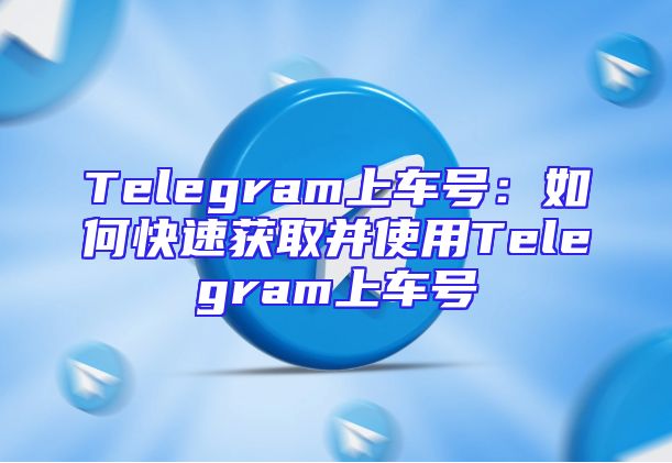 Telegram上车号：如何快速获取并使用Telegram上车号