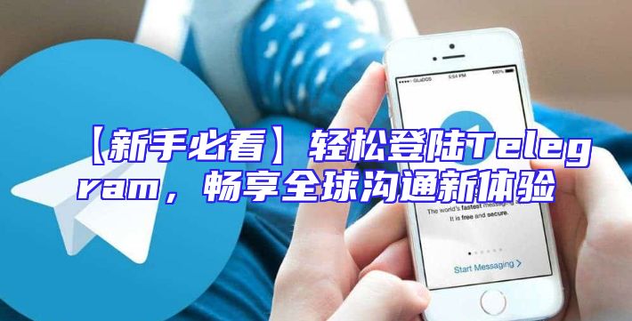 【新手必看】轻松登陆Telegram，畅享全球沟通新体验