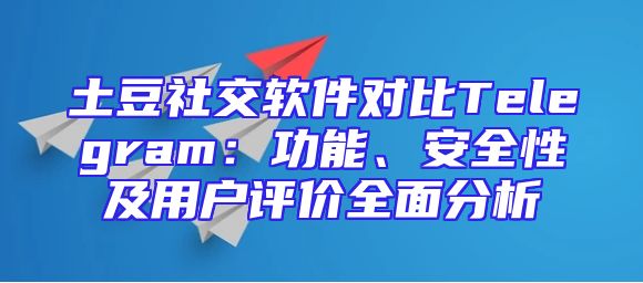 土豆社交软件对比Telegram：功能、安全性及用户评价全面分析