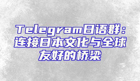 Telegram日语群：连接日本文化与全球友好的桥梁