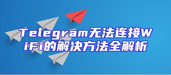 Telegram无法连接WiFi的解决方法全解析
