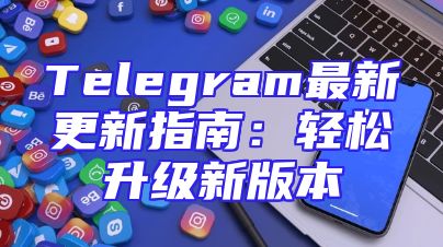 Telegram最新更新指南：轻松升级新版本