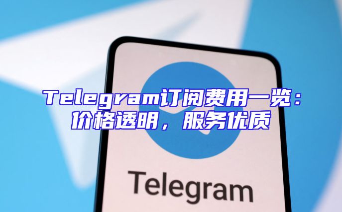Telegram订阅费用一览：价格透明，服务优质