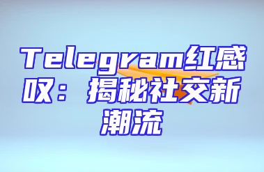 Telegram红感叹：揭秘社交新潮流