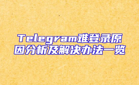 Telegram难登录原因分析及解决办法一览