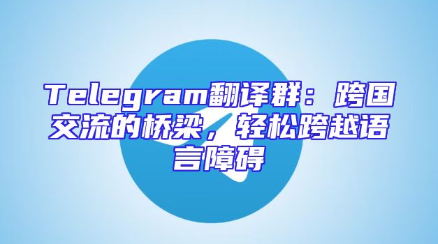 Telegram翻译群：跨国交流的桥梁，轻松跨越语言障碍