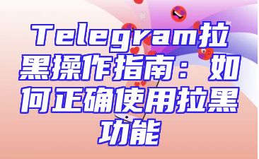 Telegram拉黑操作指南：如何正确使用拉黑功能