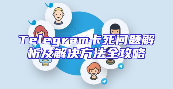 Telegram卡死问题解析及解决方法全攻略