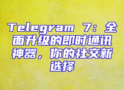 Telegram 7：全面升级的即时通讯神器，你的社交新选择