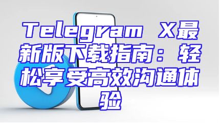 Telegram X最新版下载指南：轻松享受高效沟通体验
