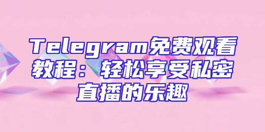 Telegram免费观看教程：轻松享受私密直播的乐趣