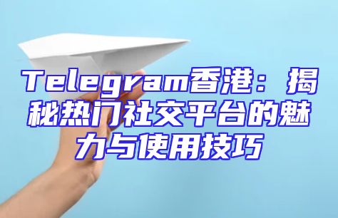 Telegram香港：揭秘热门社交平台的魅力与使用技巧
