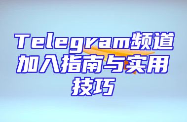 Telegram频道加入指南与实用技巧