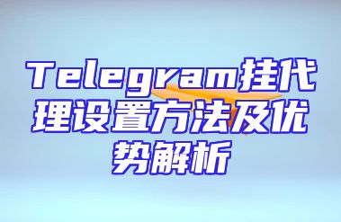 Telegram挂代理设置方法及优势解析