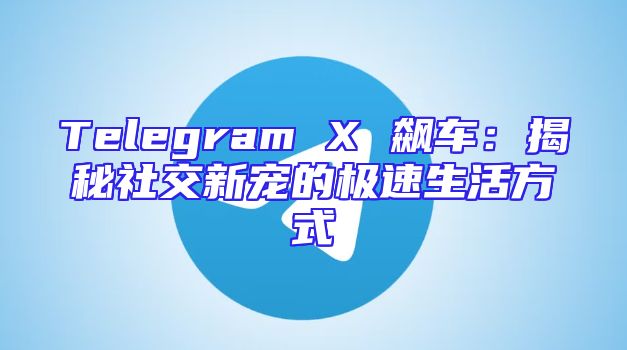 Telegram X 飙车：揭秘社交新宠的极速生活方式