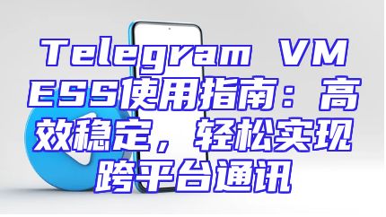 Telegram VMESS使用指南：高效稳定，轻松实现跨平台通讯