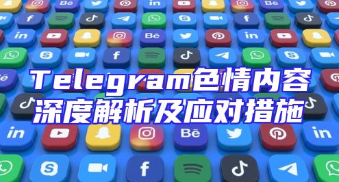 Telegram色情内容深度解析及应对措施