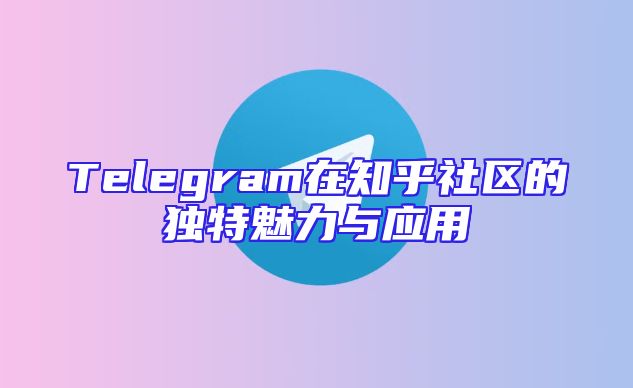 Telegram在知乎社区的独特魅力与应用